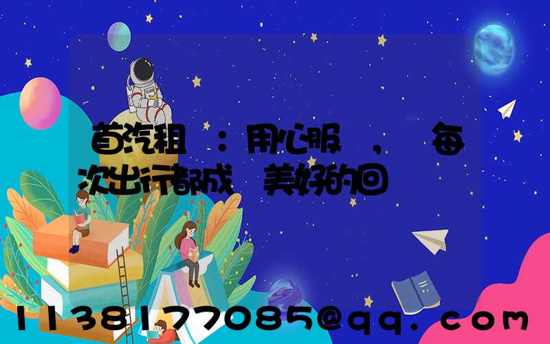 首汽租車：用心服務，讓每次出行都成為美好的回憶