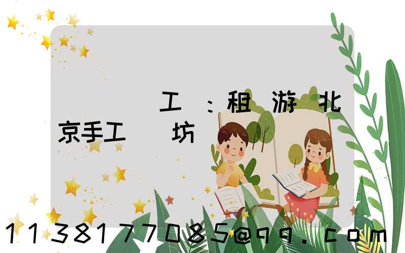 體驗傳統工藝：租車游覽北京手工藝術坊